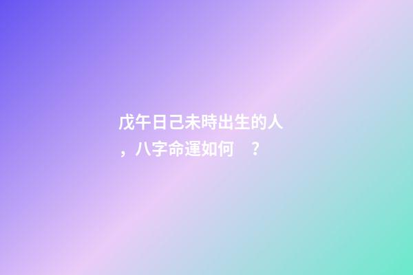 戊午日己未時出生的人，八字命運如何？